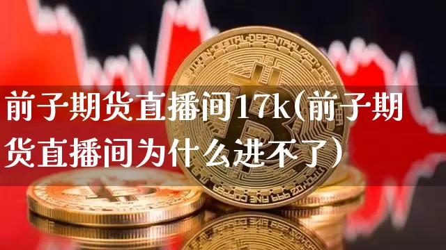 前子期货直播间17k(前子期货直播间为什么进不了)_https://www.jianghaiboli.com_期货_第1张