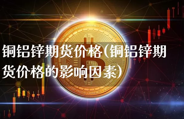 铜铝锌期货价格(铜铝锌期货价格的影响因素)_https://www.jianghaiboli.com_黄金期货_第1张