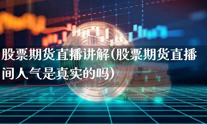 股票期货直播讲解(股票期货直播间人气是真实的吗)_https://www.jianghaiboli.com_期货_第1张