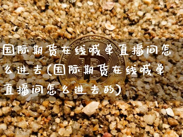国际期货在线喊单直播间怎么进去(国际期货在线喊单直播间怎么进去的)_https://www.jianghaiboli.com_期货_第1张