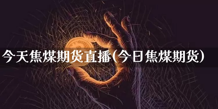 今天焦煤期货直播(今日焦煤期货)_https://www.jianghaiboli.com_期货_第1张