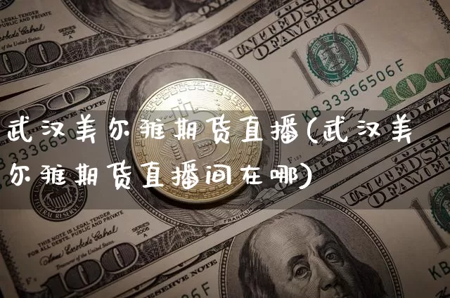 武汉美尔雅期货直播(武汉美尔雅期货直播间在哪)_https://www.jianghaiboli.com_外盘期货_第1张