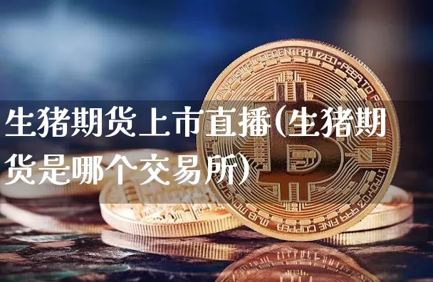 生猪期货上市直播(生猪期货是哪个交易所)_https://www.jianghaiboli.com_恒指期货_第1张