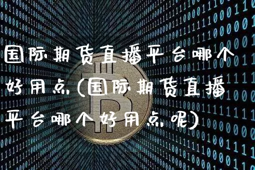 国际期货直播平台哪个好用点(国际期货直播平台哪个好用点呢)_https://www.jianghaiboli.com_期货_第1张