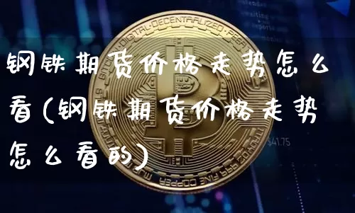 钢铁期货价格走势怎么看(钢铁期货价格走势怎么看的)_https://www.jianghaiboli.com_原油期货_第1张