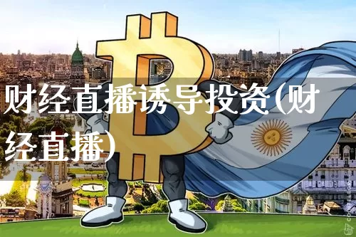 财经直播诱导投资(财经直播)_https://www.jianghaiboli.com_外盘期货_第1张