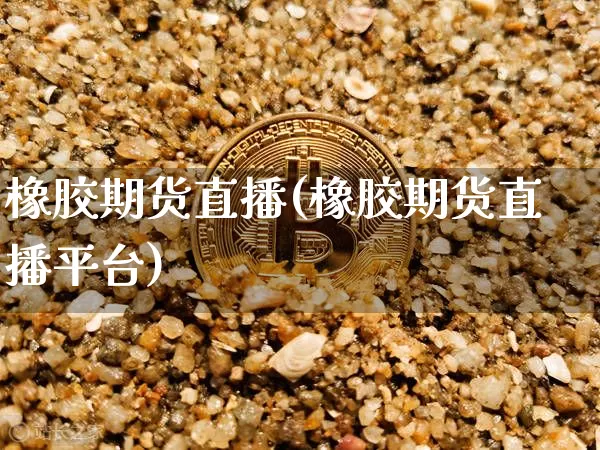 橡胶期货直播(橡胶期货直播平台)_https://www.jianghaiboli.com_黄金期货_第1张