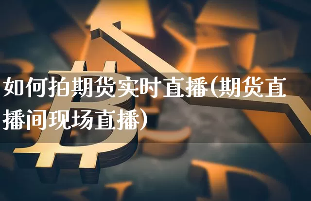 如何拍期货实时直播(期货直播间现场直播)_https://www.jianghaiboli.com_原油期货_第1张