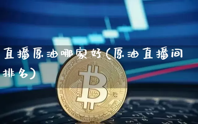 直播原油哪家好(原油直播间排名)_https://www.jianghaiboli.com_黄金期货_第1张
