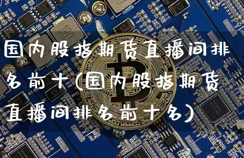 国内股指期货直播间排名前十(国内股指期货直播间排名前十名)_https://www.jianghaiboli.com_期货_第1张