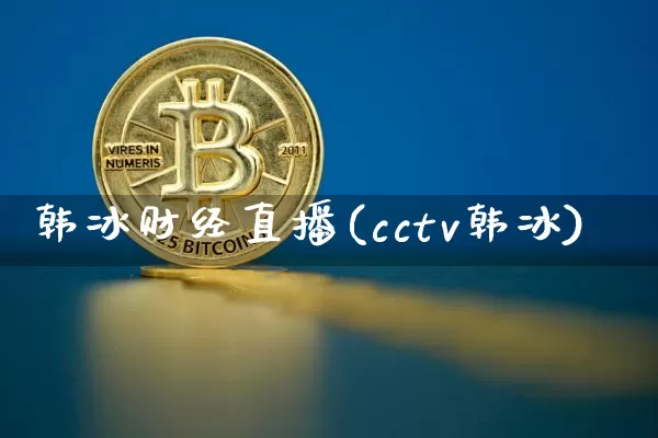 韩冰财经直播(cctv韩冰)_https://www.jianghaiboli.com_外盘期货_第1张