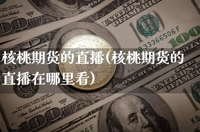 核桃期货的直播(核桃期货的直播在哪里看)_https://www.jianghaiboli.com_原油期货_第1张