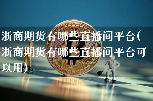 浙商期货有哪些直播间平台(浙商期货有哪些直播间平台可以用)_https://www.jianghaiboli.com_外盘期货_第1张