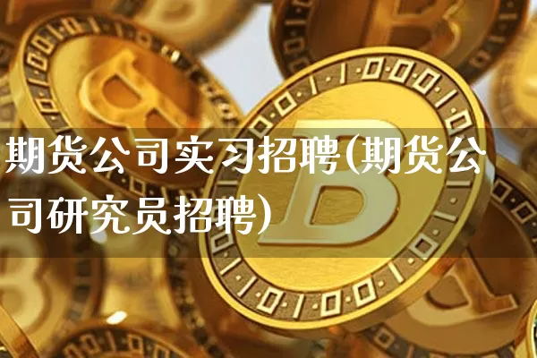 期货公司实习招聘(期货公司研究员招聘)_https://www.jianghaiboli.com_外盘期货_第1张