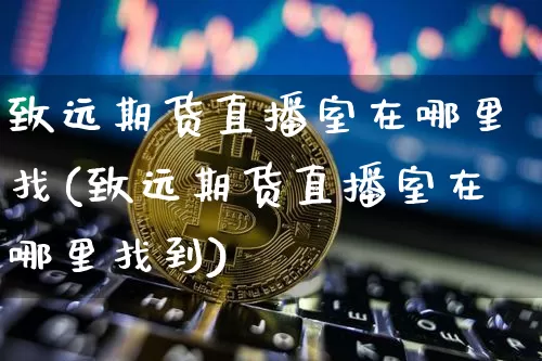 致远期货直播室在哪里找(致远期货直播室在哪里找到)_https://www.jianghaiboli.com_期货_第1张