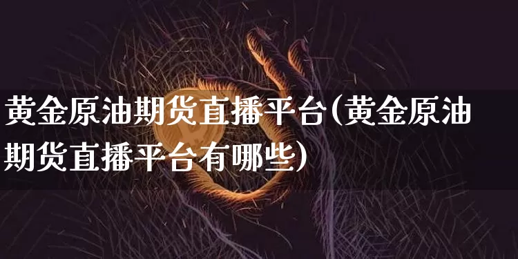 黄金原油期货直播平台(黄金原油期货直播平台有哪些)_https://www.jianghaiboli.com_黄金期货_第1张