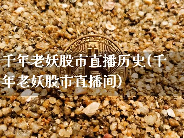千年老妖股市直播历史(千年老妖股市直播间)_https://www.jianghaiboli.com_黄金期货_第1张
