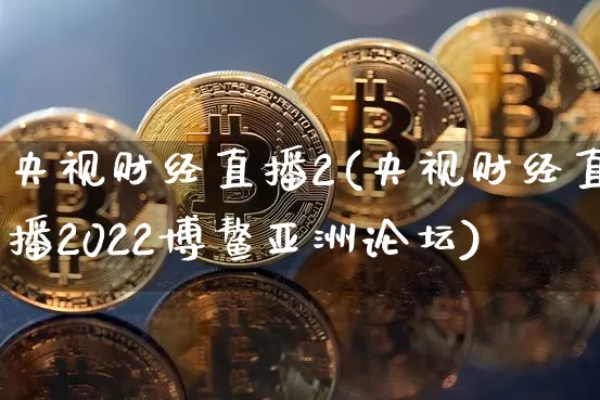 央视财经直播2(央视财经直播2022博鳌亚洲论坛)_https://www.jianghaiboli.com_黄金期货_第1张