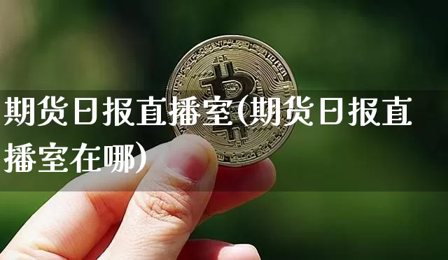 期货日报直播室(期货日报直播室在哪)_https://www.jianghaiboli.com_期货_第1张