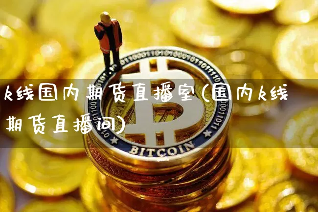 k线国内期货直播室(国内k线期货直播间)_https://www.jianghaiboli.com_期货_第1张