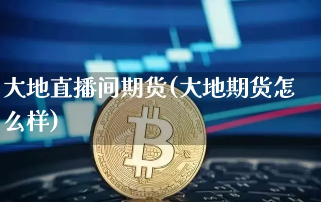 大地直播间期货(大地期货怎么样)_https://www.jianghaiboli.com_黄金期货_第1张
