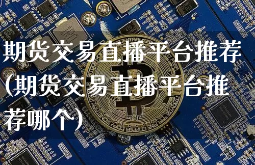 期货交易直播平台推荐(期货交易直播平台推荐哪个)_https://www.jianghaiboli.com_黄金期货_第1张