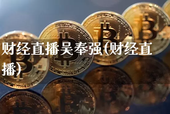 财经直播吴奉强(财经直播)_https://www.jianghaiboli.com_黄金期货_第1张