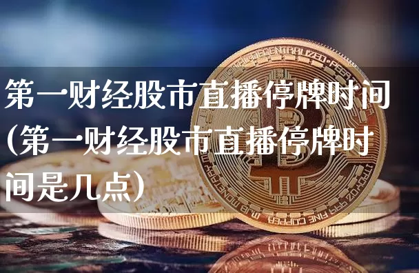 第一财经股市直播停牌时间(第一财经股市直播停牌时间是几点)_https://www.jianghaiboli.com_外盘期货_第1张