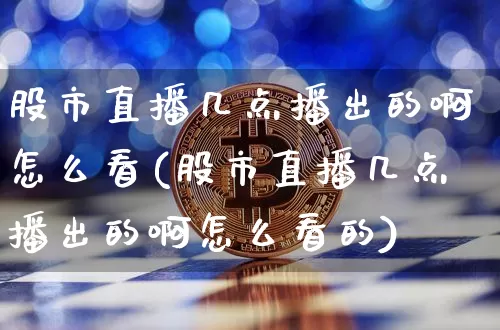 股市直播几点播出的啊怎么看(股市直播几点播出的啊怎么看的)_https://www.jianghaiboli.com_黄金期货_第1张