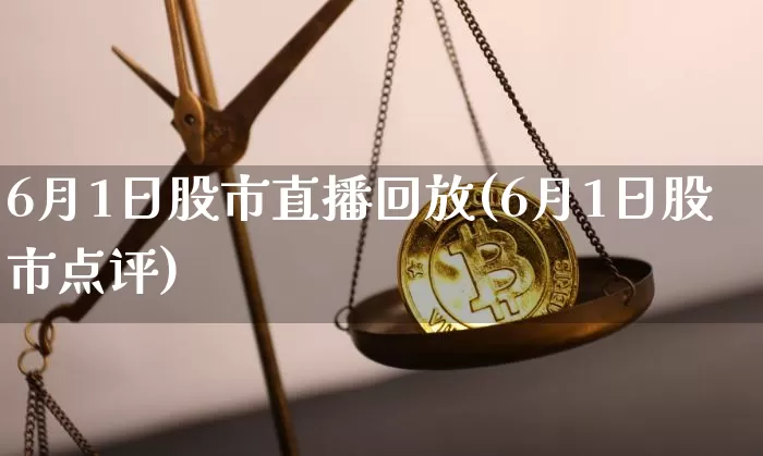 6月1日股市直播回放(6月1日股市点评)_https://www.jianghaiboli.com_期货_第1张