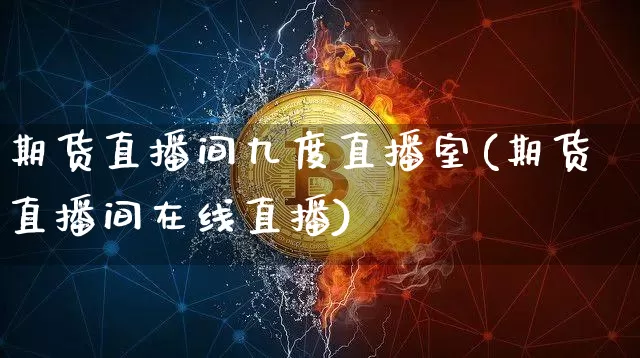 期货直播间九度直播室(期货直播间在线直播)_https://www.jianghaiboli.com_恒指期货_第1张