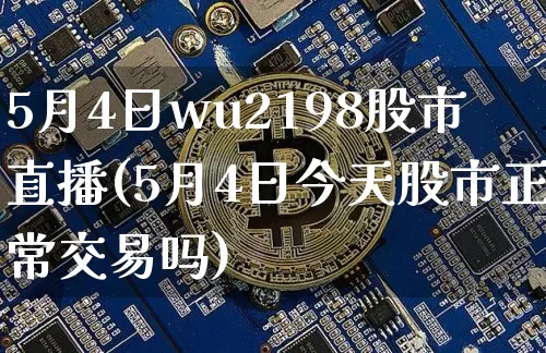 5月4日wu2198股市直播(5月4日今天股市正常交易吗)_https://www.jianghaiboli.com_外盘期货_第1张