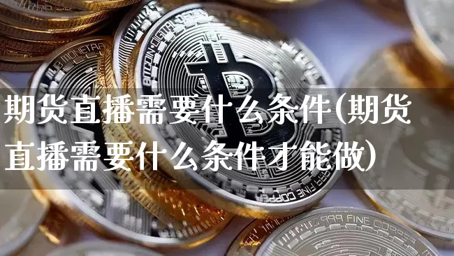 期货直播需要什么条件(期货直播需要什么条件才能做)_https://www.jianghaiboli.com_期货_第1张