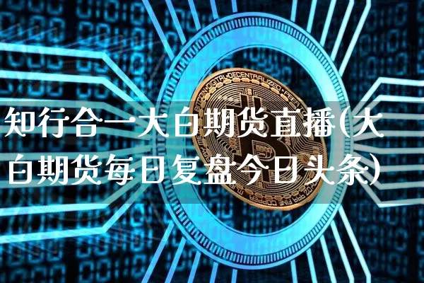 知行合一大白期货直播(大白期货每日复盘今日头条)_https://www.jianghaiboli.com_期货_第1张