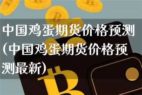 中国鸡蛋期货价格预测(中国鸡蛋期货价格预测最新)_https://www.jianghaiboli.com_原油期货_第1张