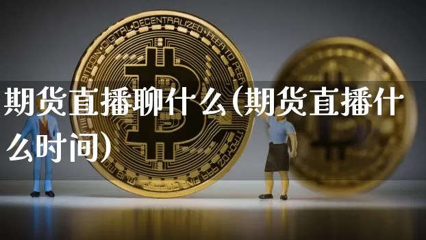 期货直播聊什么(期货直播什么时间)_https://www.jianghaiboli.com_原油期货_第1张