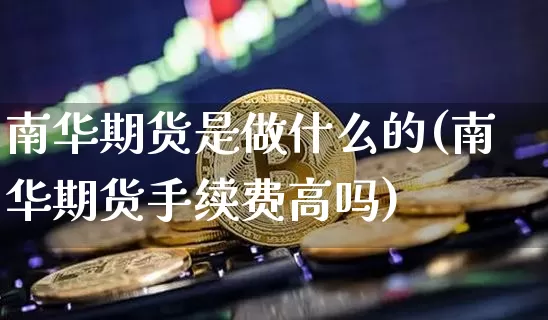 南华期货是做什么的(南华期货手续费高吗)_https://www.jianghaiboli.com_期货_第1张