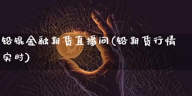 铅锟金融期货直播间(铅期货行情实时)_https://www.jianghaiboli.com_黄金期货_第1张