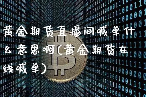 黄金期货直播间喊单什么意思啊(黄金期货在线喊单)_https://www.jianghaiboli.com_外盘期货_第1张