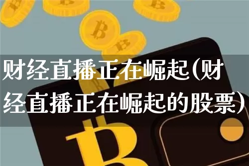 财经直播正在崛起(财经直播正在崛起的股票)_https://www.jianghaiboli.com_原油期货_第1张