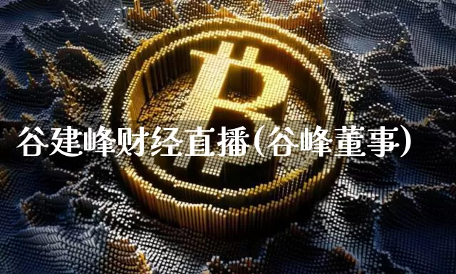 谷建峰财经直播(谷峰董事)_https://www.jianghaiboli.com_黄金期货_第1张