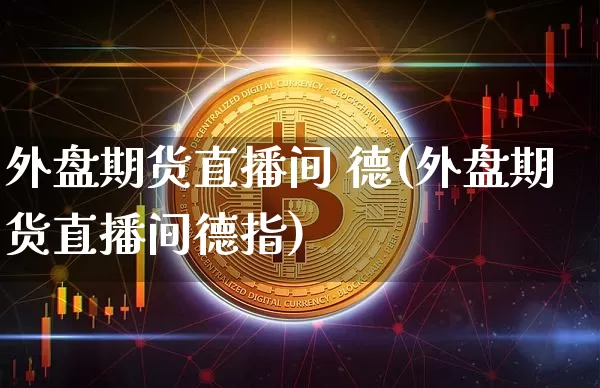 外盘期货直播间 德(外盘期货直播间德指)_https://www.jianghaiboli.com_期货_第1张