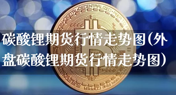 碳酸锂期货行情走势图(外盘碳酸锂期货行情走势图)_https://www.jianghaiboli.com_期货_第1张