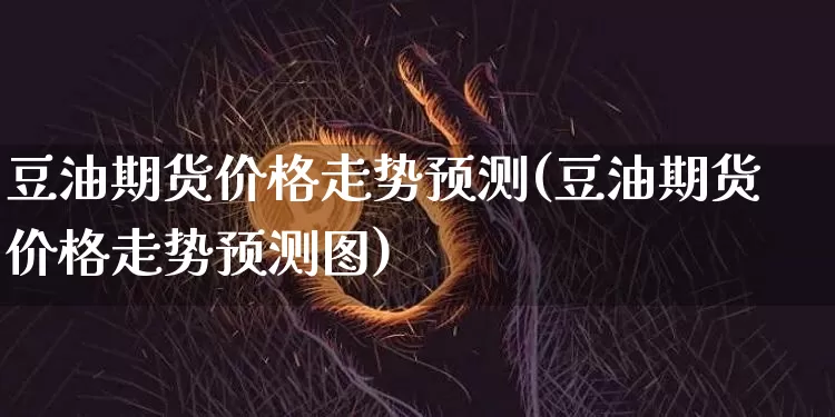 豆油期货价格走势预测(豆油期货价格走势预测图)_https://www.jianghaiboli.com_原油期货_第1张
