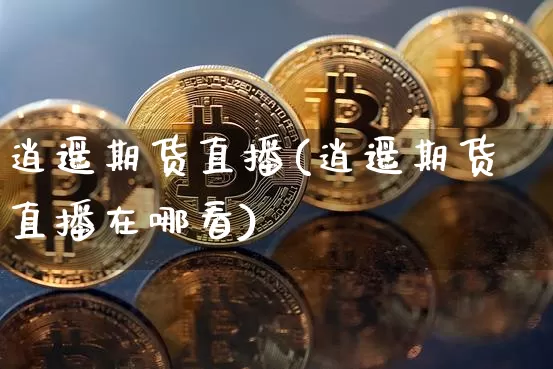 逍遥期货直播(逍遥期货直播在哪看)_https://www.jianghaiboli.com_原油期货_第1张