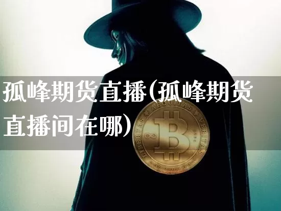 孤峰期货直播(孤峰期货直播间在哪)_https://www.jianghaiboli.com_期货_第1张