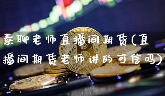 素聊老师直播间期货(直播间期货老师讲的可信吗)_https://www.jianghaiboli.com_黄金期货_第1张