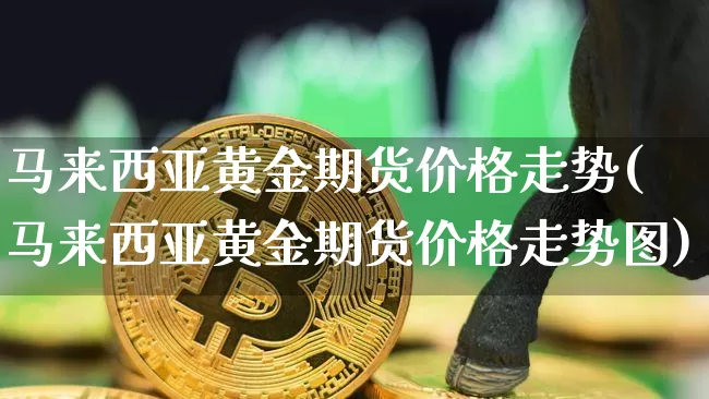 马来西亚黄金期货价格走势(马来西亚黄金期货价格走势图)_https://www.jianghaiboli.com_黄金期货_第1张