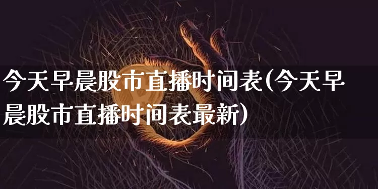今天早晨股市直播时间表(今天早晨股市直播时间表最新)_https://www.jianghaiboli.com_期货_第1张