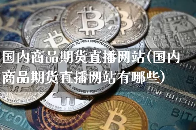 国内商品期货直播网站(国内商品期货直播网站有哪些)_https://www.jianghaiboli.com_外盘期货_第1张